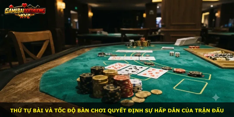 Thứ tự bài và tốc độ bàn chơi quyết định sự hấp dẫn của trận đấu